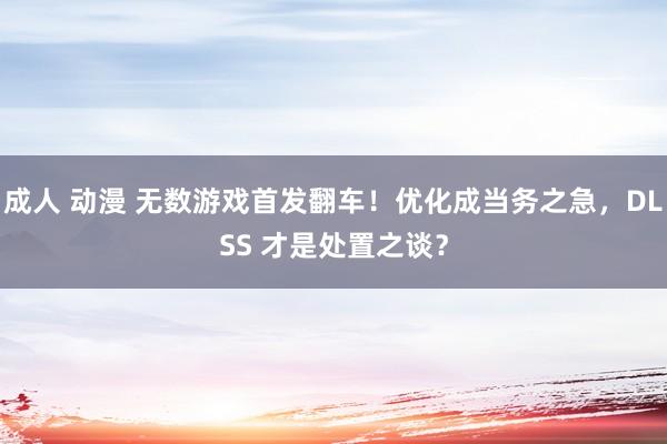 成人 动漫 无数游戏首发翻车！优化成当务之急，DLSS 才是处置之谈？