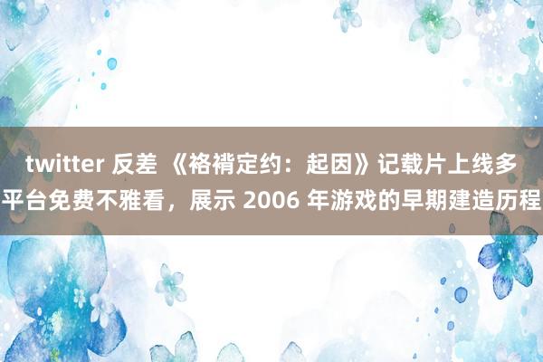 twitter 反差 《袼褙定约：起因》记载片上线多平台免费不雅看，展示 2006 年游戏的早期建造历程