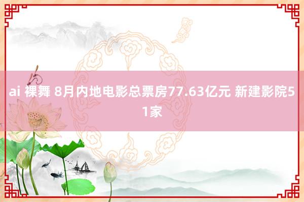 ai 裸舞 8月内地电影总票房77.63亿元 新建影院51家