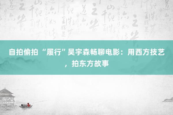 自拍偷拍 “履行”吴宇森畅聊电影：用西方技艺，拍东方故事