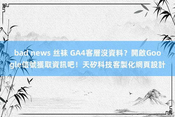 bad news 丝袜 GA4客層沒資料？開啟Google信號獲取資訊吧！天矽科技客製化網頁設計