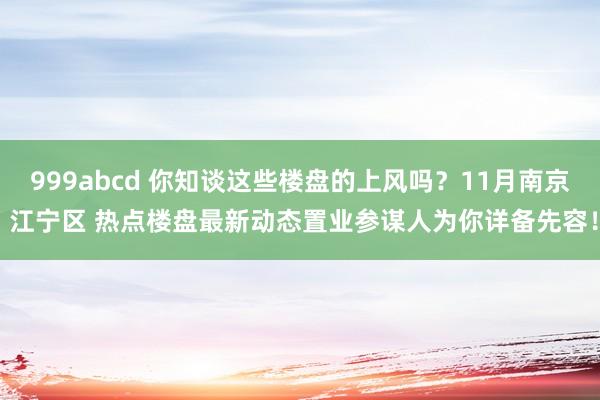 999abcd 你知谈这些楼盘的上风吗？11月南京 江宁区 热点楼盘最新动态置业参谋人为你详备先容！