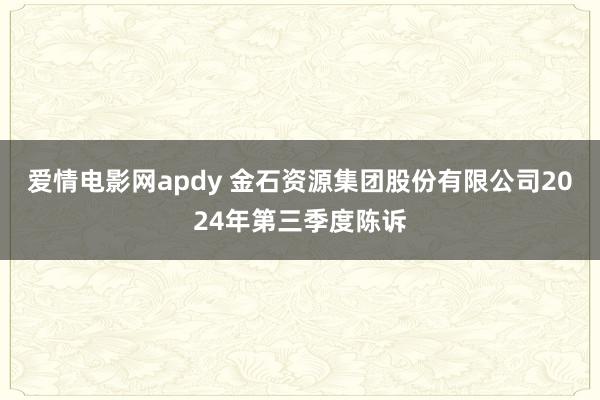 爱情电影网apdy 金石资源集团股份有限公司2024年第三季度陈诉