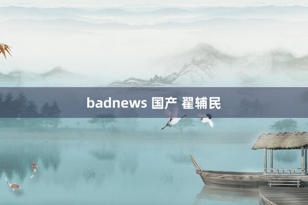 badnews 国产 翟辅民