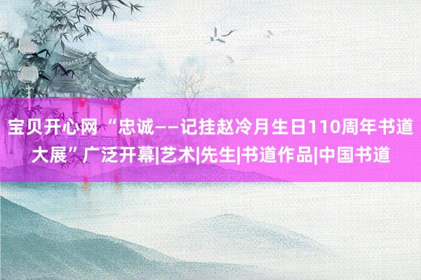 宝贝开心网 “忠诚——记挂赵冷月生日110周年书道大展”广泛开幕|艺术|先生|书道作品|中国书道