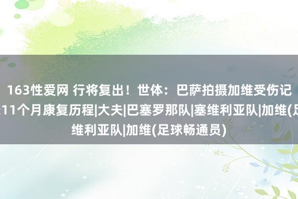 163性爱网 行将复出！世体：巴萨拍摄加维受伤记录片，记录11个月康复历程|大夫|巴塞罗那队|塞维利亚队|加维(足球畅通员)