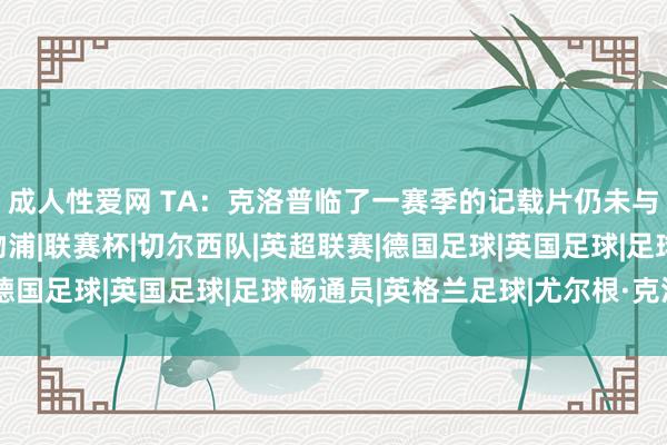 成人性爱网 TA：克洛普临了一赛季的记载片仍未与流媒体平台签约|利物浦|联赛杯|切尔西队|英超联赛|德国足球|英国足球|足球畅通员|英格兰足球|尤尔根·克洛普