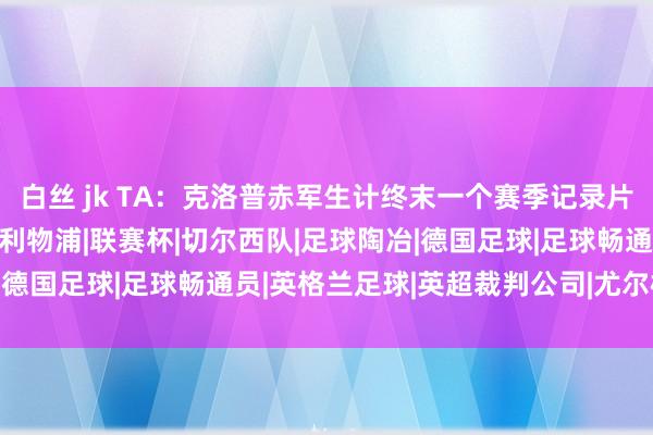 白丝 jk TA：克洛普赤军生计终末一个赛季记录片将于2024年8月播出|利物浦|联赛杯|切尔西队|足球陶冶|德国足球|足球畅通员|英格兰足球|英超裁判公司|尤尔根·克洛普