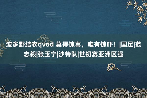 波多野结衣qvod 莫得惊喜，唯有惊吓！|国足|范志毅|张玉