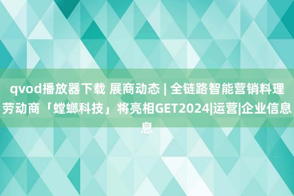 qvod播放器下载 展商动态 | 全链路智能营销料理劳动商「