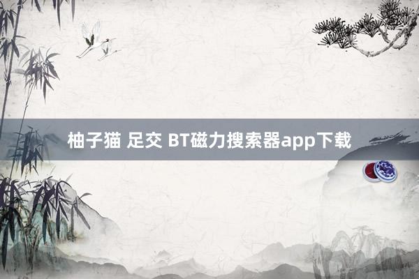 柚子猫 足交 BT磁力搜索器app下载